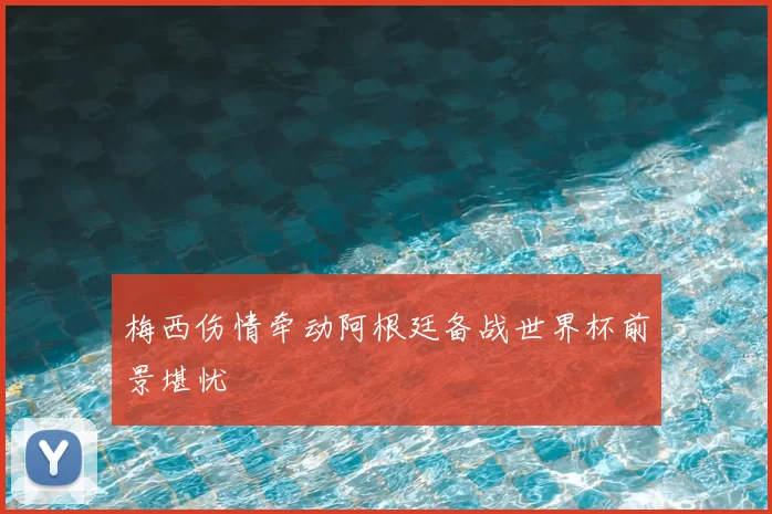 梅西伤情牵动阿根廷备战世界杯前景堪忧