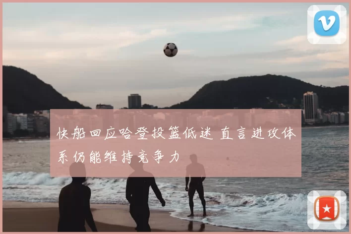 快船回应哈登投篮低迷 直言进攻体系仍能维持竞争力