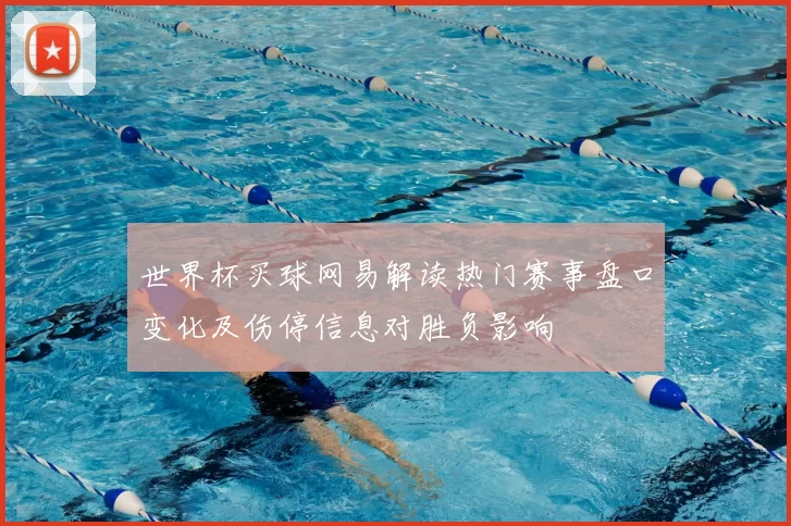 世界杯买球网易解读热门赛事盘口变化及伤停信息对胜负影响