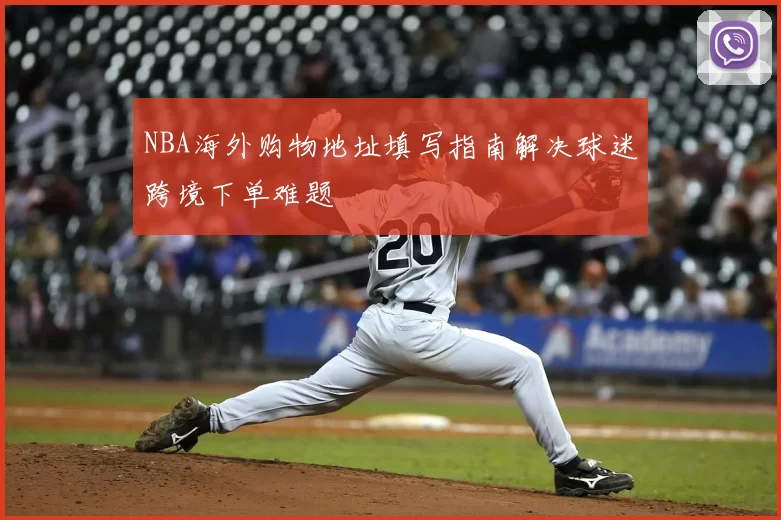 NBA海外购物地址填写指南解决球迷跨境下单难题