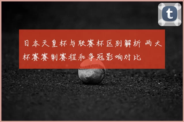 日本天皇杯与联赛杯区别解析 两大杯赛赛制赛程和争冠影响对比