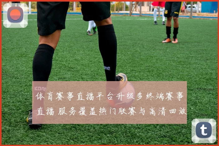 体育赛事直播平台升级多终端赛事直播 服务覆盖热门联赛与高清回放功能