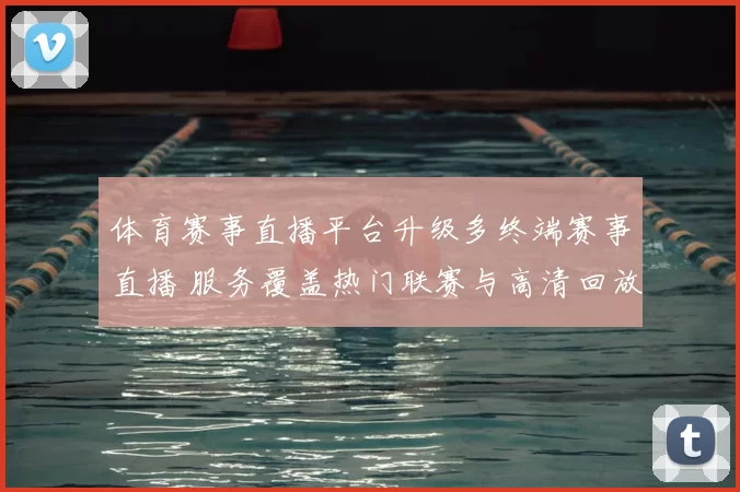 体育赛事直播平台升级多终端赛事直播 服务覆盖热门联赛与高清回放功能