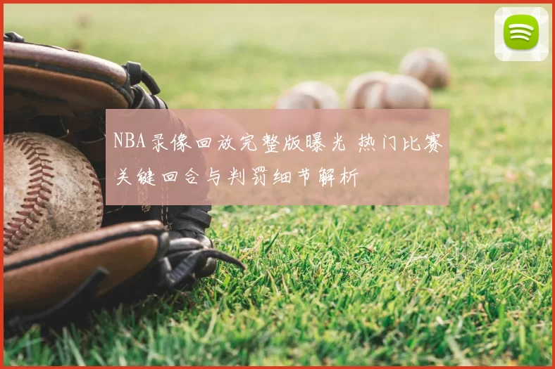 NBA录像回放完整版曝光 热门比赛关键回合与判罚细节解析