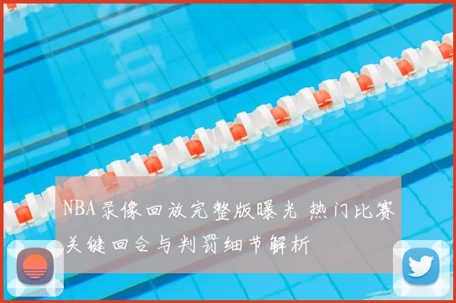 NBA录像回放完整版曝光 热门比赛关键回合与判罚细节解析