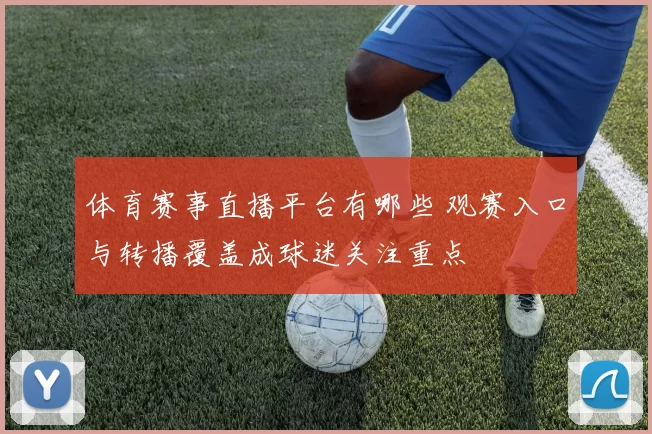 体育赛事直播平台有哪些 观赛入口与转播覆盖成球迷关注重点