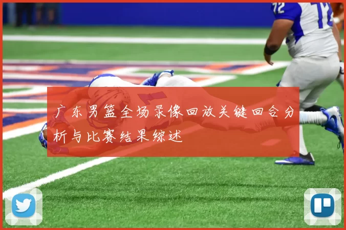 广东男篮全场录像回放关键回合分析与比赛结果综述