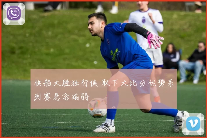 快船大胜独行侠 取下大比分优势系列赛悬念减弱