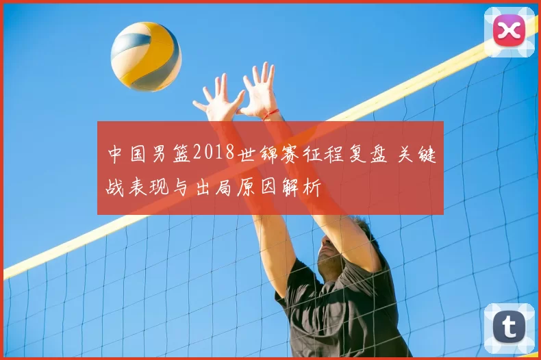 中国男篮2018世锦赛征程复盘 关键战表现与出局原因解析