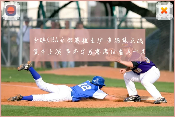今晚CBA全部赛程出炉 多场焦点战集中上演 争夺季后赛席位看点十足