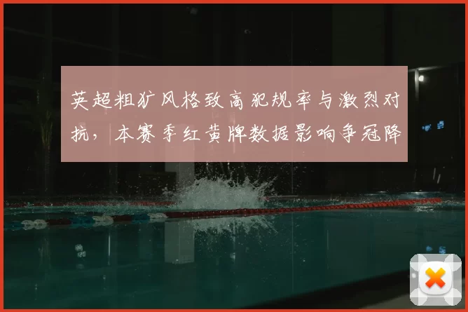 英超粗犷风格致高犯规率与激烈对抗,本赛季红黄牌数据影响争冠降级