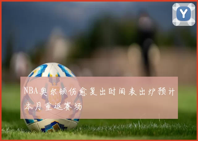 NBA奥尔顿伤愈复出时间表出炉预计本月重返赛场