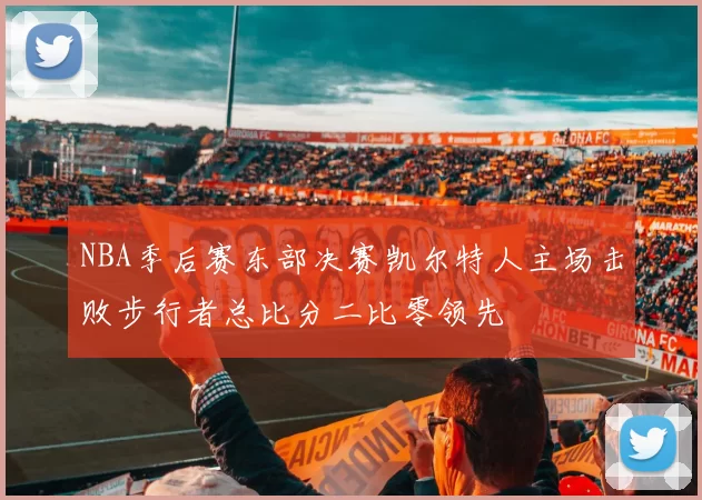 NBA季后赛东部决赛凯尔特人主场击败步行者总比分二比零领先