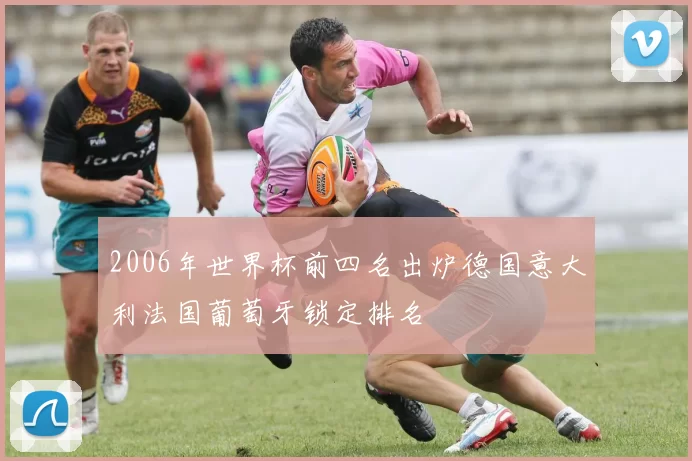 2006年世界杯前四名出炉德国意大利法国葡萄牙锁定排名