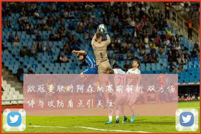 欧冠曼联对阿森纳赛前解析 双方伤停与攻防看点引关注