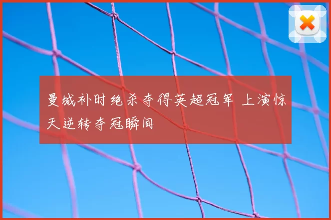 曼城补时绝杀夺得英超冠军 上演惊天逆转夺冠瞬间