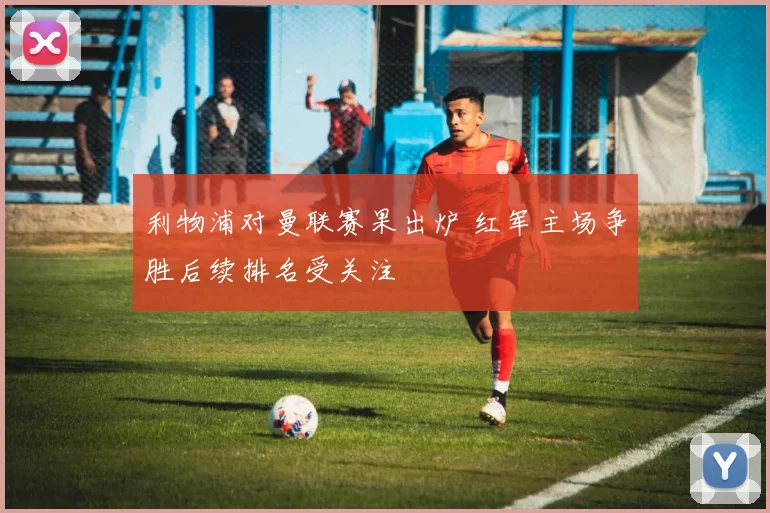 利物浦对曼联赛果出炉 红军主场争胜后续排名受关注