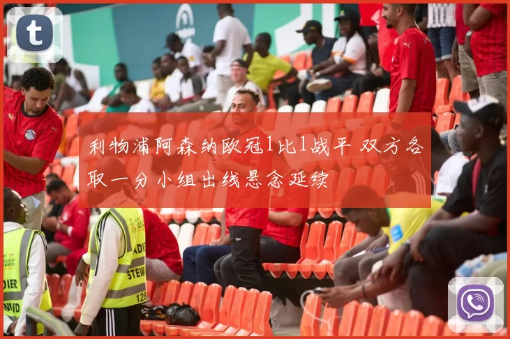 利物浦阿森纳欧冠1比1战平 双方各取一分小组出线悬念延续