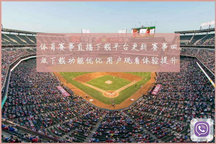 体育赛事直播下载平台更新 赛事回放下载功能优化 用户观看体验提升