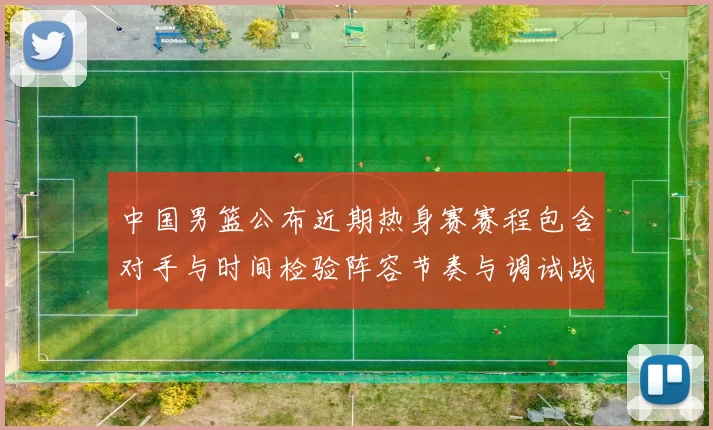 中国男篮公布近期热身赛赛程包含对手与时间检验阵容节奏与调试战术