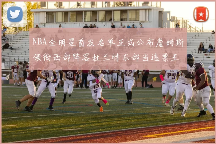 NBA全明星首发名单正式公布詹姆斯领衔西部阵容杜兰特东部当选票王