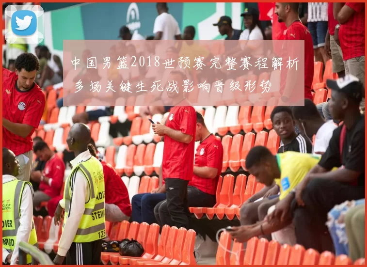 中国男篮2018世预赛完整赛程解析 多场关键生死战影响晋级形势