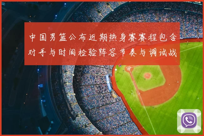 中国男篮公布近期热身赛赛程包含对手与时间检验阵容节奏与调试战术