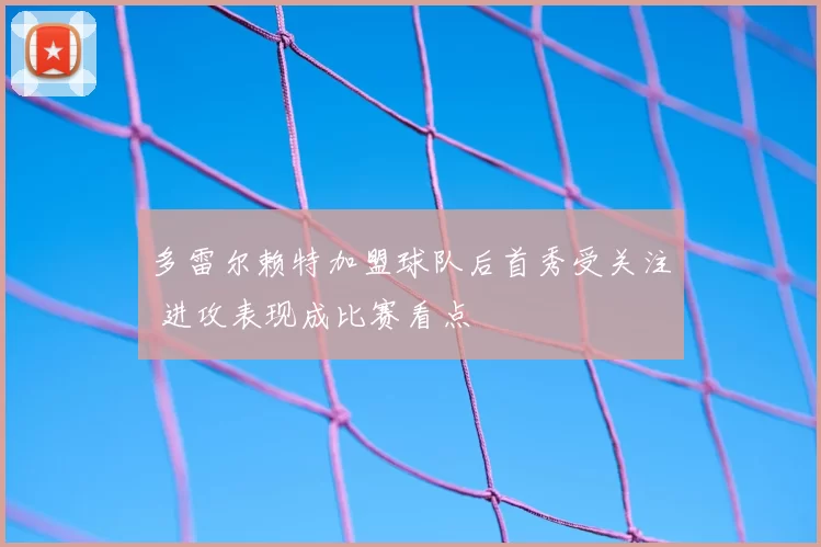 多雷尔赖特加盟球队后首秀受关注 进攻表现成比赛看点