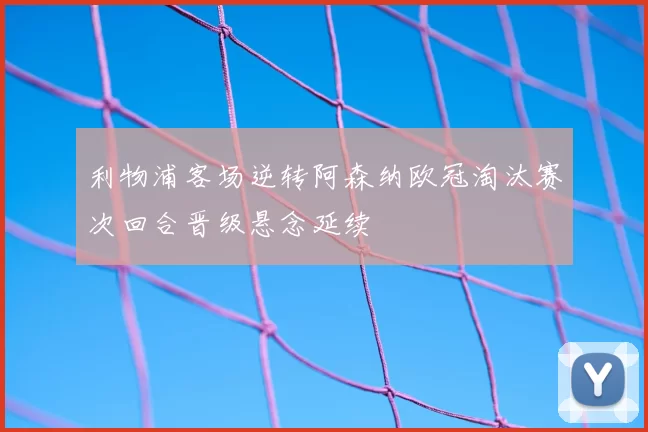 利物浦客场逆转阿森纳欧冠淘汰赛次回合晋级悬念延续