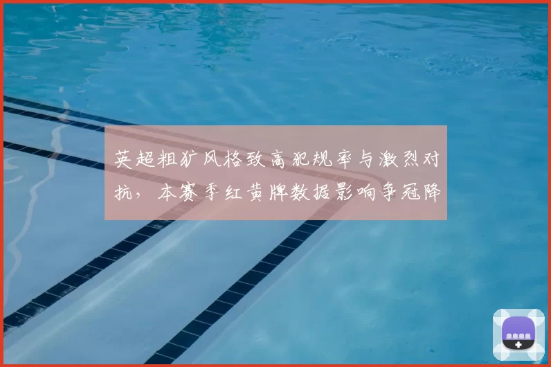 英超粗犷风格致高犯规率与激烈对抗，本赛季红黄牌数据影响争冠降级