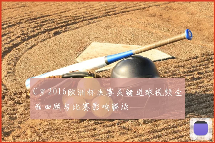 C罗2016欧洲杯决赛关键进球视频全面回顾与比赛影响解读