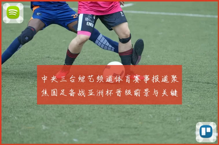 中央三台综艺频道体育赛事报道聚焦国足备战亚洲杯晋级前景与关键球员状态