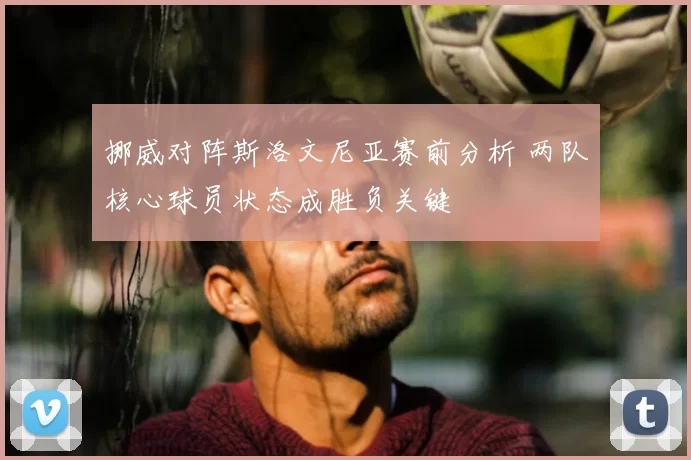 挪威对阵斯洛文尼亚赛前分析 两队核心球员状态成胜负关键