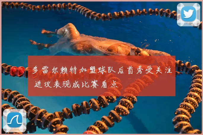 多雷尔赖特加盟球队后首秀受关注 进攻表现成比赛看点