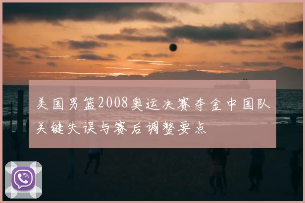 美国男篮2008奥运决赛夺金中国队关键失误与赛后调整要点