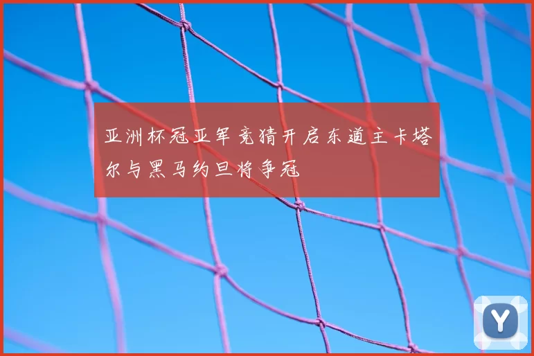 亚洲杯冠亚军竞猜开启东道主卡塔尔与黑马约旦将争冠