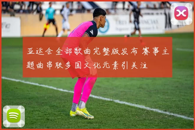 亚运会全部歌曲完整版发布 赛事主题曲串联多国文化元素引关注