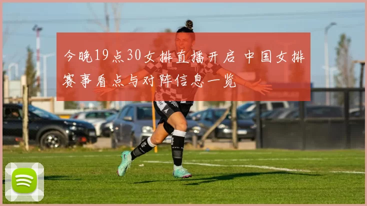 今晚19点30女排直播开启 中国女排赛事看点与对阵信息一览