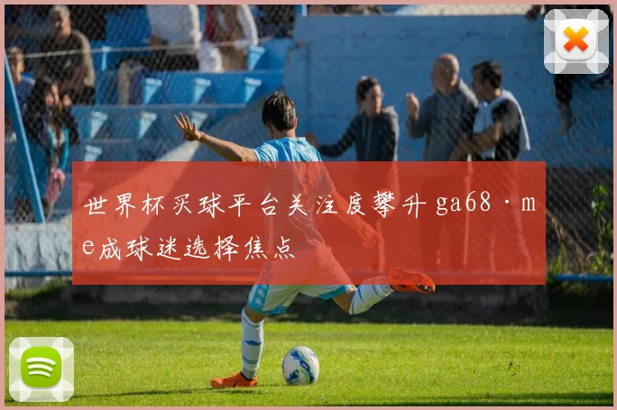 世界杯买球平台关注度攀升 ga68·me成球迷选择焦点
