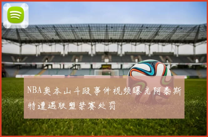 NBA奥本山斗殴事件视频曝光阿泰斯特遭遇联盟禁赛处罚