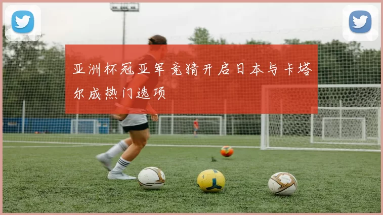 亚洲杯冠亚军竞猜开启日本与卡塔尔成热门选项
