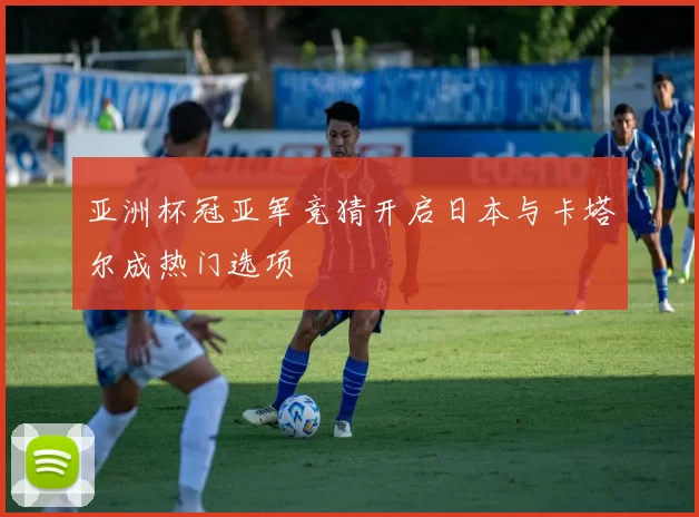 亚洲杯冠亚军竞猜开启日本与卡塔尔成热门选项