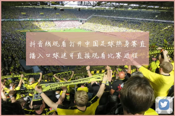 抖音线观看打开中国足球热身赛直播入口球迷可直接观看比赛进程
