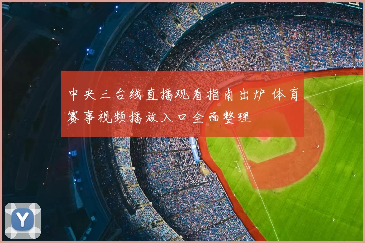 中央三台线直播观看指南出炉 体育赛事视频播放入口全面整理