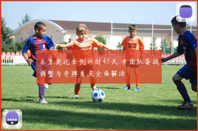 东京奥运会倒计时45天 中国队备战调整与夺牌看点全面解读