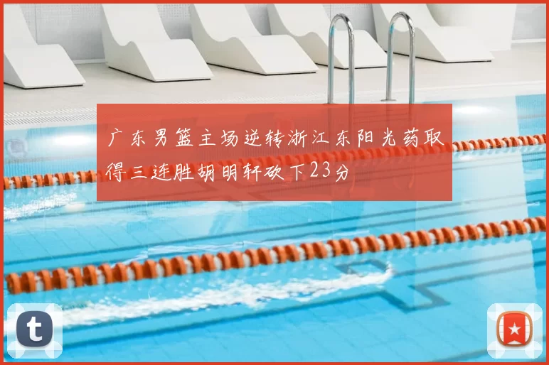 广东男篮主场逆转浙江东阳光药取得三连胜胡明轩砍下23分