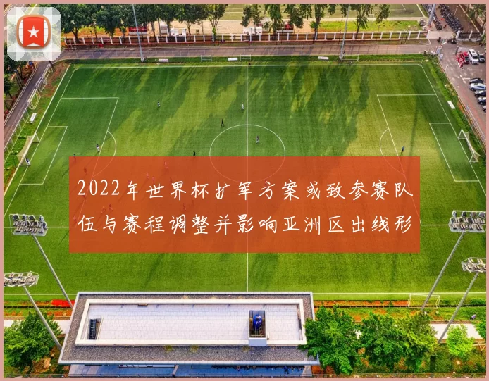 2022年世界杯扩军方案或致参赛队伍与赛程调整并影响亚洲区出线形势