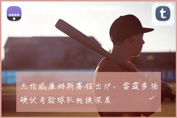 杰伦威廉姆斯赛程出炉，雷霆多场硬仗考验球队轮换深度