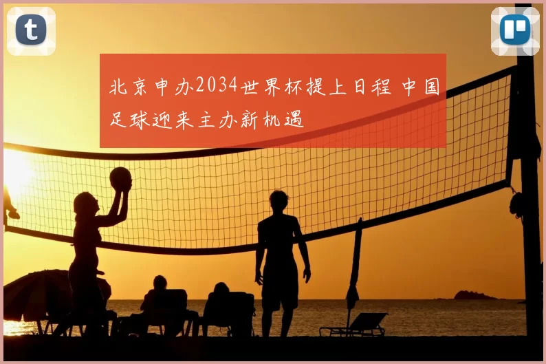 北京申办2034世界杯提上日程 中国足球迎来主办新机遇