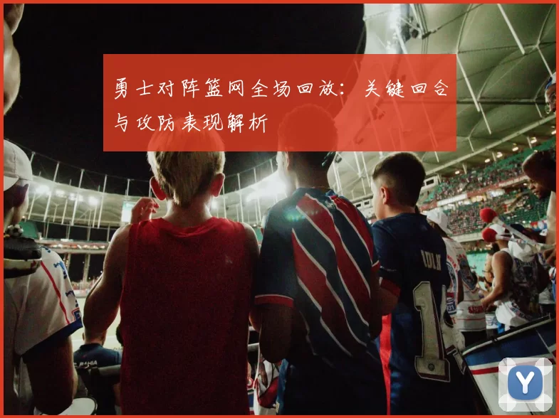 勇士对阵篮网全场回放：关键回合与攻防表现解析